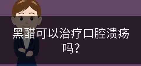 黑醋可以治疗口腔溃疡吗？(黑醋可以治疗口腔溃疡吗怎么用)